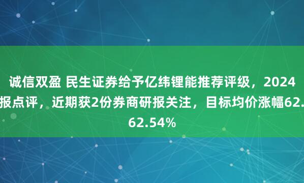 诚信双盈 民生证券给予亿纬锂能推荐评级，2024年年报点评，近期获2份券商研报关注，目标均价涨幅62.54%