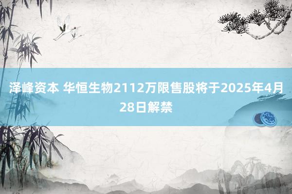 泽峰资本 华恒生物2112万限售股将于2025年4月28日解禁