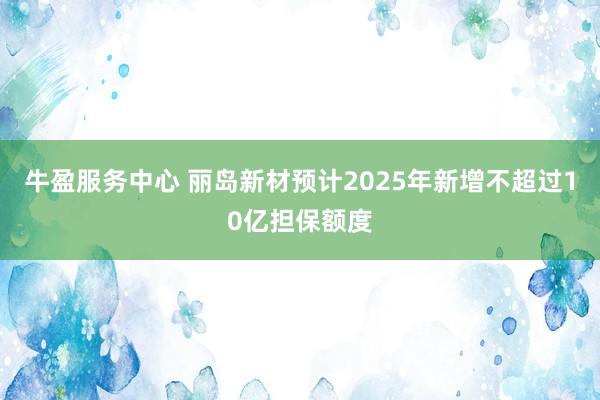 牛盈服务中心 丽岛新材预计2025年新增不超过10亿担保额度