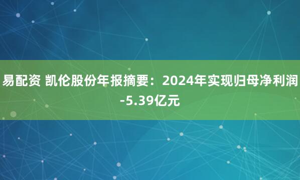 易配资 凯伦股份年报摘要：2024年实现归母净利润-5.39亿元