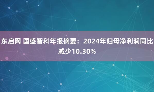 东启网 国盛智科年报摘要：2024年归母净利润同比减少10.30%