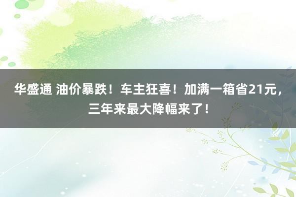 华盛通 油价暴跌！车主狂喜！加满一箱省21元，三年来最大降幅来了！