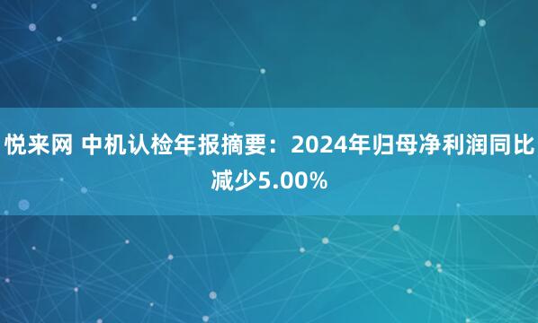 悦来网 中机认检年报摘要：2024年归母净利润同比减少5.00%