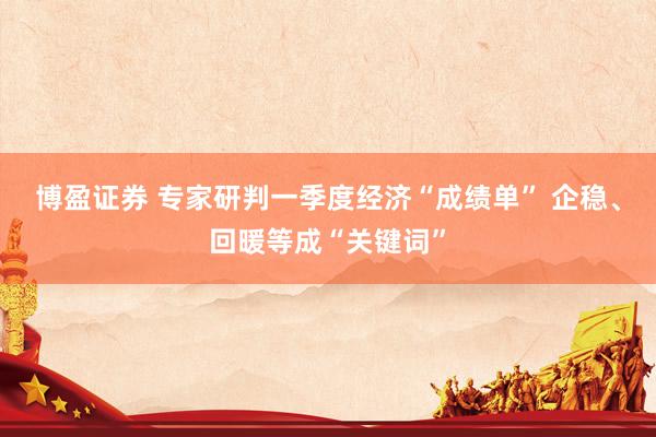 博盈证券 专家研判一季度经济“成绩单” 企稳、回暖等成“关键词”