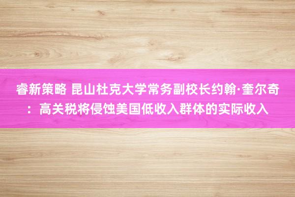 睿新策略 昆山杜克大学常务副校长约翰·奎尔奇：高关税将侵蚀美国低收入群体的实际收入
