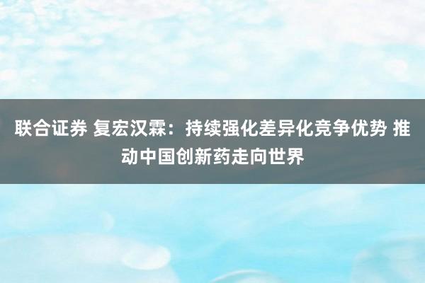联合证券 复宏汉霖：持续强化差异化竞争优势 推动中国创新药走向世界