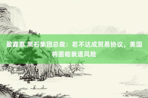 盈鑫惠 黑石集团总裁：若不达成贸易协议，美国将面临衰退风险