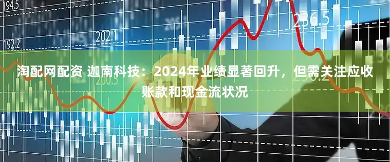 淘配网配资 迦南科技：2024年业绩显著回升，但需关注应收账款和现金流状况