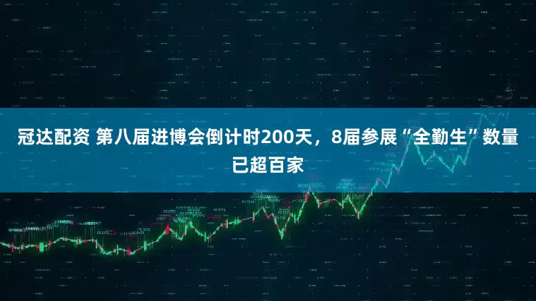 冠达配资 第八届进博会倒计时200天，8届参展“全勤生”数量已超百家