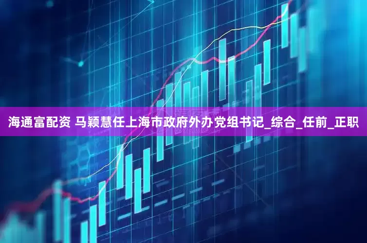 海通富配资 马颖慧任上海市政府外办党组书记_综合_任前_正职