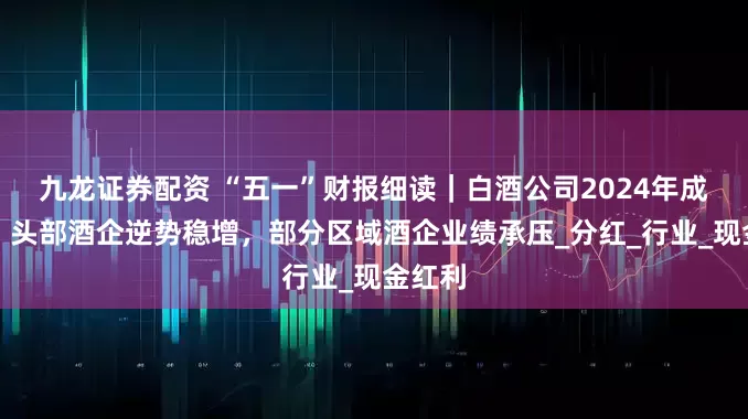 九龙证券配资 “五一”财报细读｜白酒公司2024年成绩单：头部酒企逆势稳增，部分区域酒企业绩承压_分红_行业_现金红利