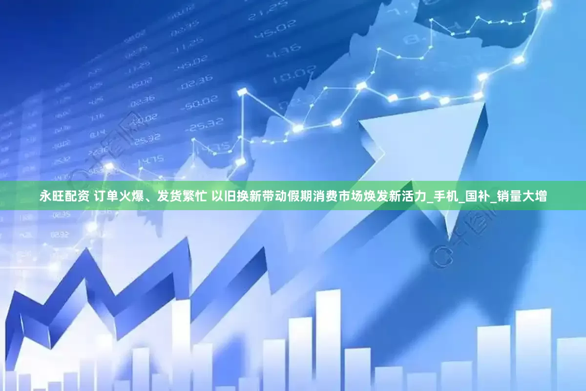 永旺配资 订单火爆、发货繁忙 以旧换新带动假期消费市场焕发新活力_手机_国补_销量大增