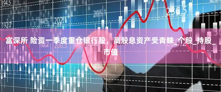 富深所 险资一季度重仓银行股，高股息资产受青睐_个股_持股_市值