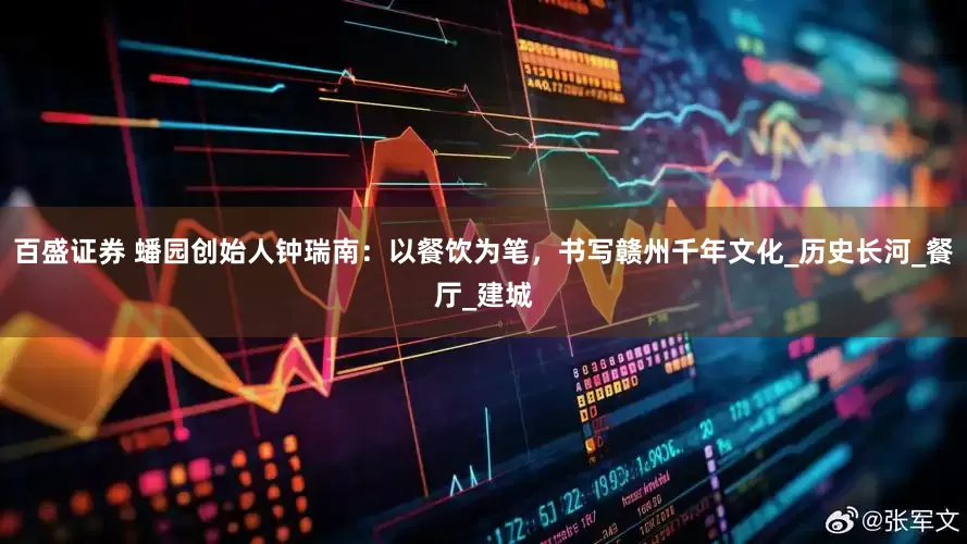 百盛证券 蟠园创始人钟瑞南：以餐饮为笔，书写赣州千年文化_历史长河_餐厅_建城