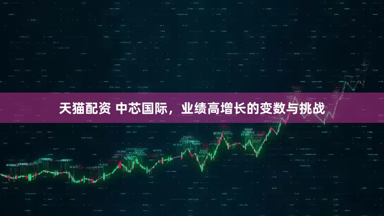 天猫配资 中芯国际，业绩高增长的变数与挑战