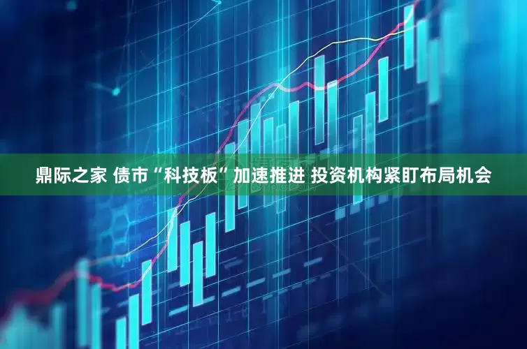 鼎际之家 债市“科技板”加速推进 投资机构紧盯布局机会