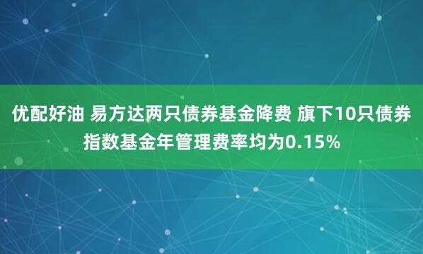 优配好油 易方达两只债券基金降费 旗下10只债券指数基金年管理费率均为0.15%