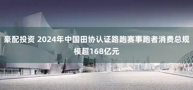 豪配投资 2024年中国田协认证路跑赛事跑者消费总规模超168亿元