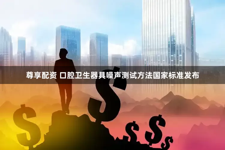 尊享配资 口腔卫生器具噪声测试方法国家标准发布