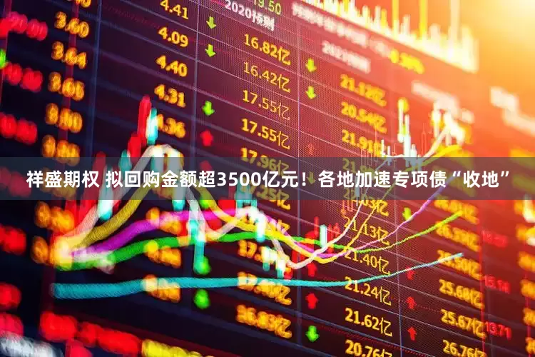 祥盛期权 拟回购金额超3500亿元！各地加速专项债“收地”