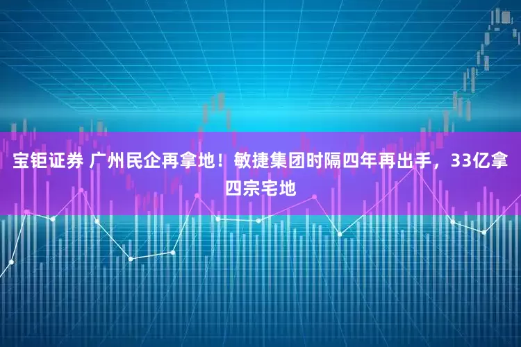宝钜证券 广州民企再拿地！敏捷集团时隔四年再出手，33亿拿四宗宅地