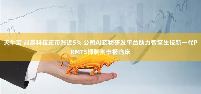 天牛宝 晶泰科技逆市涨近5% 公司AI药物研发平台助力智擎生技新一代PRMT5抑制剂申报临床