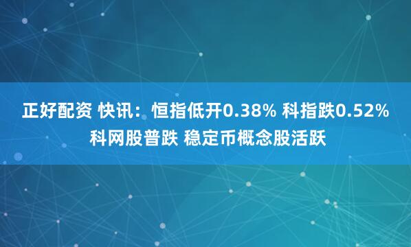 正好配资 快讯：恒指低开0.38% 科指跌0.52% 科网股普跌 稳定币概念股活跃