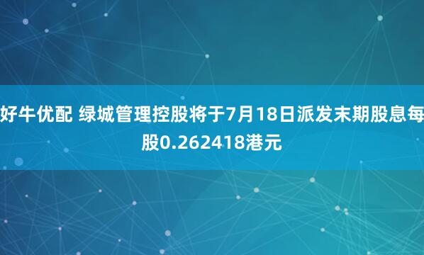 好牛优配 绿城管理控股将于7月18日派发末期股息每股0.262418港元