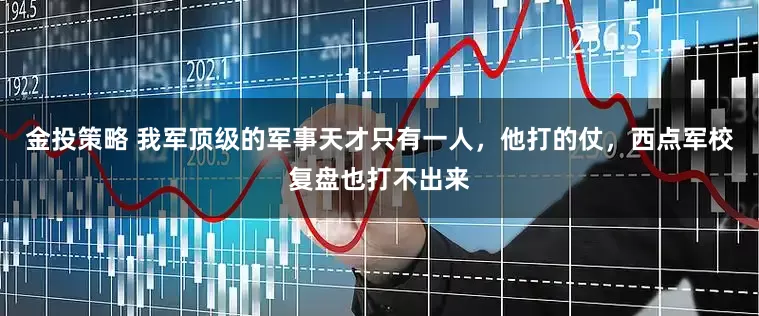 金投策略 我军顶级的军事天才只有一人，他打的仗，西点军校复盘也打不出来