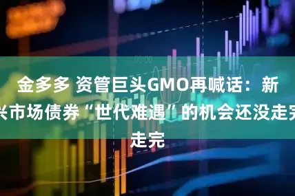 金多多 资管巨头GMO再喊话：新兴市场债券“世代难遇”的机会还没走完