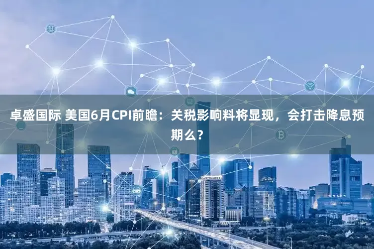 卓盛国际 美国6月CPI前瞻：关税影响料将显现，会打击降息预期么？