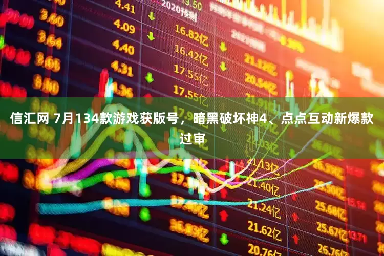 信汇网 7月134款游戏获版号，暗黑破坏神4、点点互动新爆款过审