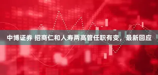 中博证券 招商仁和人寿两高管任职有变，最新回应