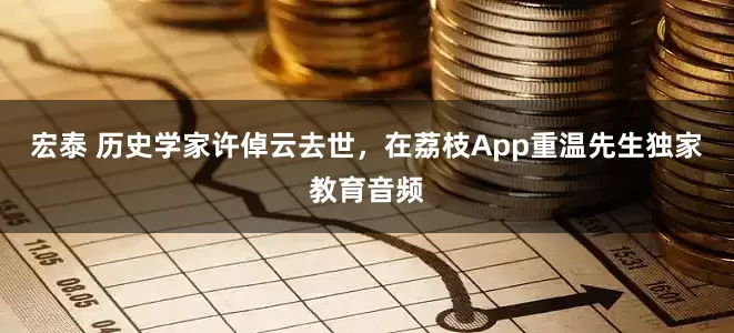 宏泰 历史学家许倬云去世，在荔枝App重温先生独家教育音频