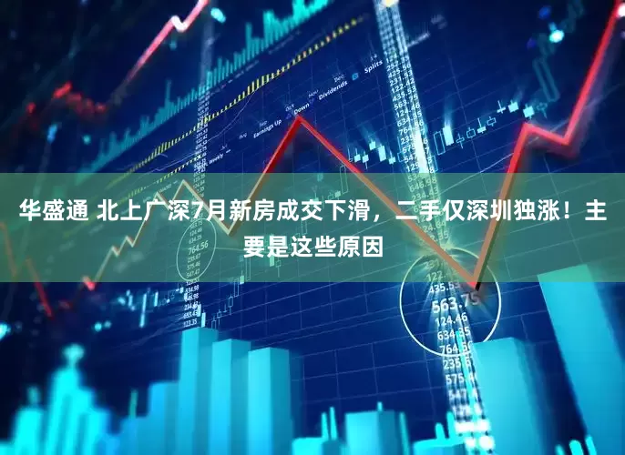 华盛通 北上广深7月新房成交下滑，二手仅深圳独涨！主要是这些原因