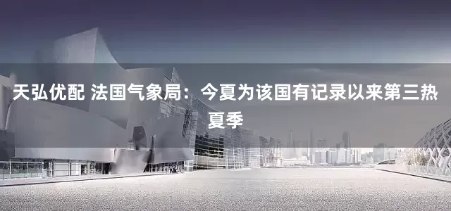 天弘优配 法国气象局：今夏为该国有记录以来第三热夏季