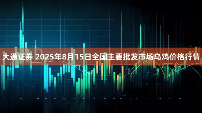 大通证券 2025年8月15日全国主要批发市场乌鸡价格行情