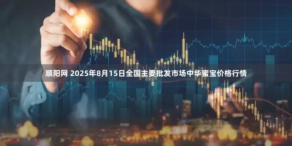 顺阳网 2025年8月15日全国主要批发市场中华蜜宝价格行情