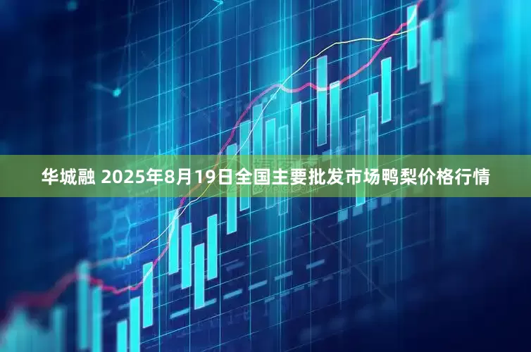 华城融 2025年8月19日全国主要批发市场鸭梨价格行情