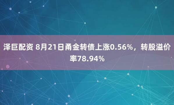 泽巨配资 8月21日甬金转债上涨0.56%，转股溢价率78.94%