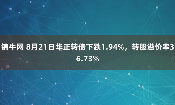 锦牛网 8月21日华正转债下跌1.94%，转股溢价率36.73%