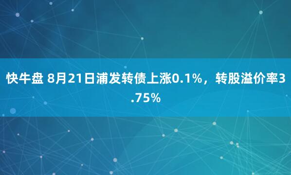 快牛盘 8月21日浦发转债上涨0.1%，转股溢价率3.75%