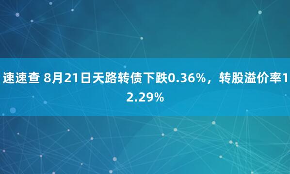 速速查 8月21日天路转债下跌0.36%，转股溢价率12.29%