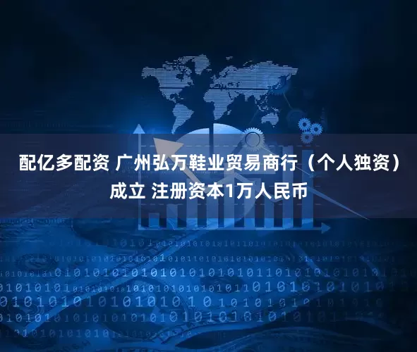 配亿多配资 广州弘万鞋业贸易商行（个人独资）成立 注册资本1万人民币