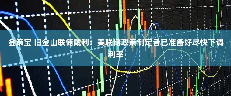 金策宝 旧金山联储戴利：美联储政策制定者已准备好尽快下调利率