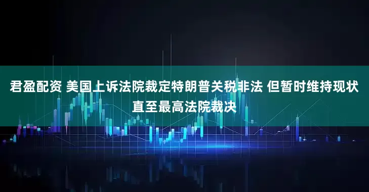君盈配资 美国上诉法院裁定特朗普关税非法 但暂时维持现状直至最高法院裁决