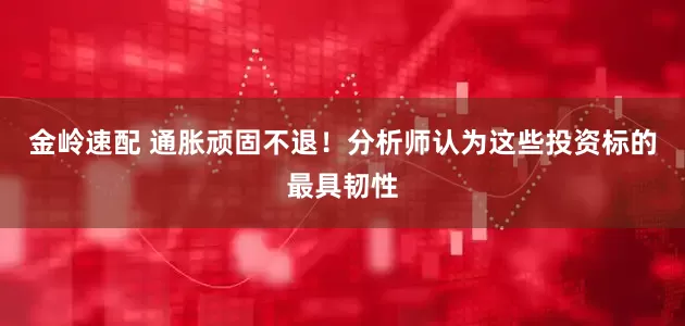 金岭速配 通胀顽固不退！分析师认为这些投资标的最具韧性