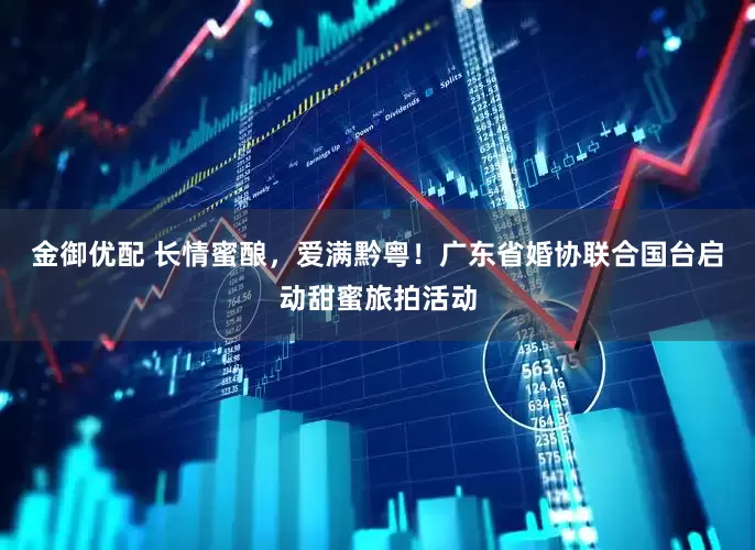 金御优配 长情蜜酿，爱满黔粤！广东省婚协联合国台启动甜蜜旅拍活动
