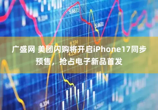 广盛网 美团闪购将开启iPhone17同步预售，抢占电子新品首发