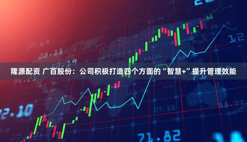 隆源配资 广百股份：公司积极打造四个方面的“智慧+”提升管理效能